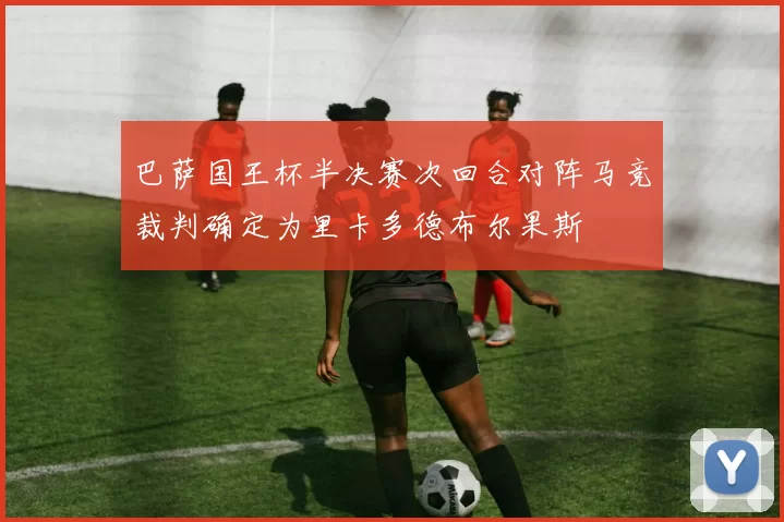 巴萨国王杯半决赛次回合对阵马竞裁判确定为里卡多德布尔果斯