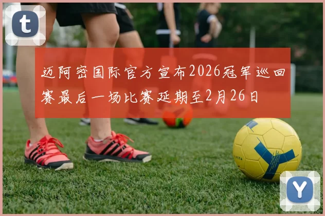 迈阿密国际官方宣布2026冠军巡回赛最后一场比赛延期至2月26日