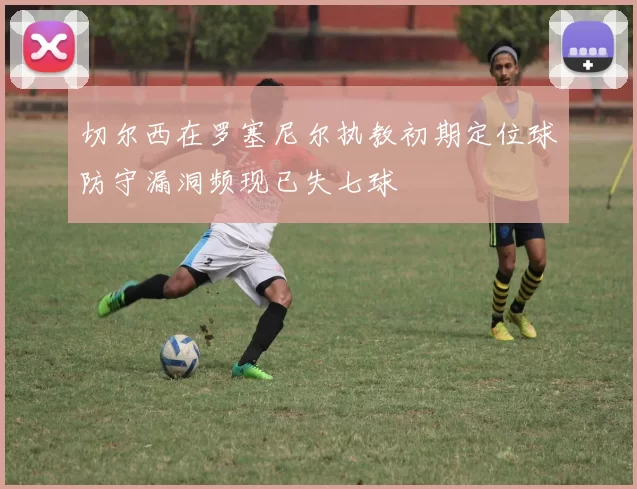 切尔西在罗塞尼尔执教初期定位球防守漏洞频现已失七球